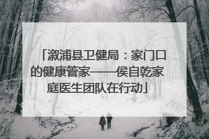 溆浦县卫健局：家门口的健康管家——侯自乾家庭医生团队在行动