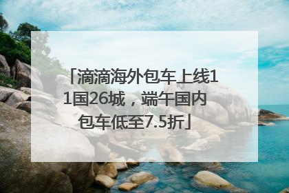 滴滴海外包车上线11国26城，端午国内包车低至7.5折