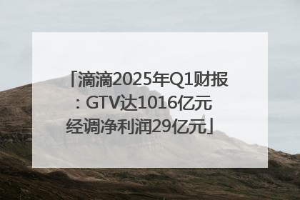 滴滴2025年Q1财报：GTV达1016亿元 经调净利润29亿元
