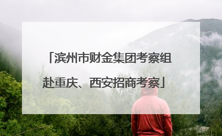 滨州市财金集团考察组赴重庆、西安招商考察