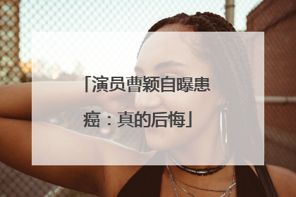 演员曹颖自曝患癌：真的后悔