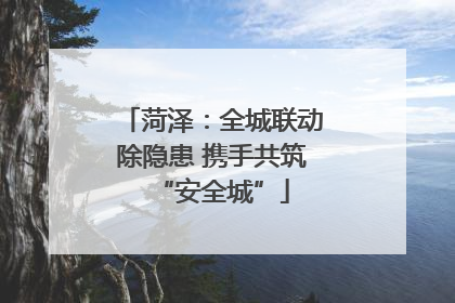 菏泽：全城联动除隐患 携手共筑“安全城”