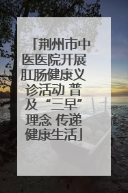 荆州市中医医院开展肛肠健康义诊活动 普及“三早”理念 传递健康生活