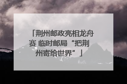 荆州邮政亮相龙舟赛 临时邮局“把荆州寄给世界”