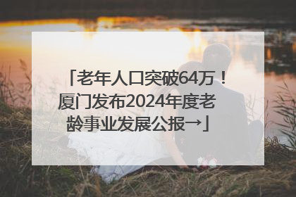 老年人口突破64万！厦门发布2024年度老龄事业发展公报→