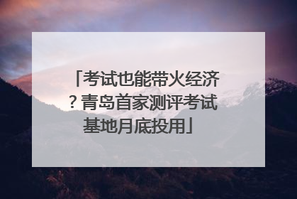 考试也能带火经济？青岛首家测评考试基地月底投用