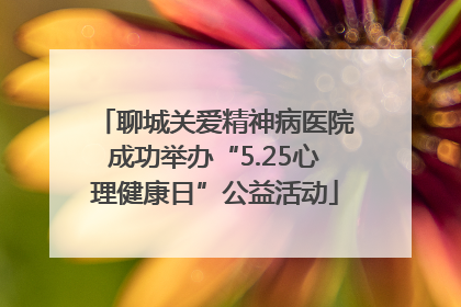 聊城关爱精神病医院成功举办“5.25心理健康日”公益活动