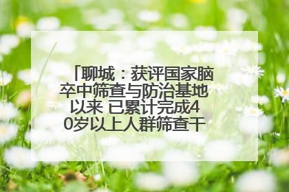 聊城：获评国家脑卒中筛查与防治基地以来 已累计完成40岁以上人群筛查干预40余万人次