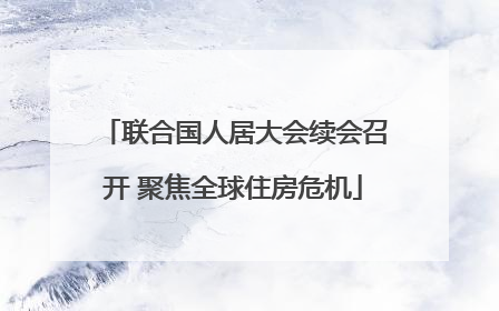 联合国人居大会续会召开 聚焦全球住房危机