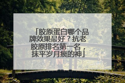 胶原蛋白哪个品牌效果最好？抗老胶原排名第一名，抹平岁月痕的神