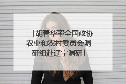 胡春华率全国政协农业和农村委员会调研组赴辽宁调研