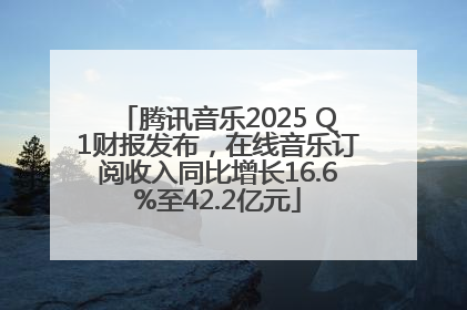 腾讯音乐2025 Q1财报发布，在线音乐订阅收入同比增长16.6%至42.2亿元