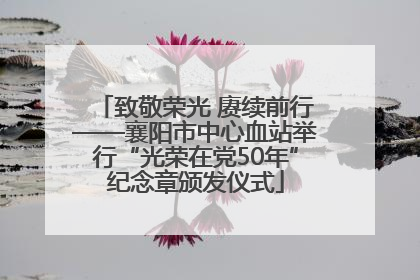 致敬荣光 赓续前行——襄阳市中心血站举行“光荣在党50年”纪念章颁发仪式