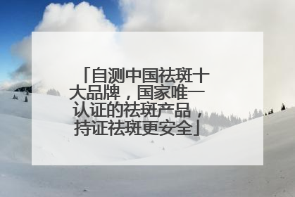 自测中国祛斑十大品牌，国家唯一认证的祛斑产品，持证祛斑更安全