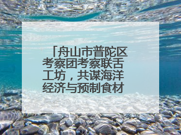 舟山市普陀区考察团考察联舌工坊，共谋海洋经济与预制食材产业融合发展