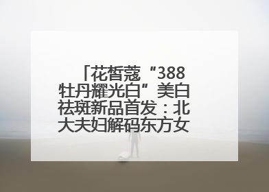 花皙蔻“388牡丹耀光白”美白祛斑新品首发：北大夫妇解码东方女性美白新方案