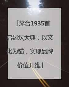 茅台1935首启封坛大典：以文化为锚，实现品牌价值升维