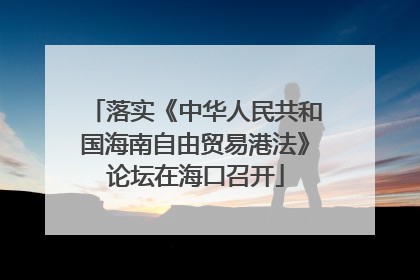 落实《中华人民共和国海南自由贸易港法》论坛在海口召开
