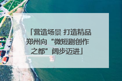 营造场景 打造精品 郑州向“微短剧创作之都”阔步迈进
