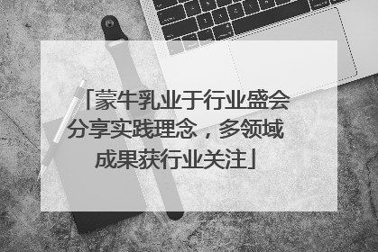 蒙牛乳业于行业盛会分享实践理念，多领域成果获行业关注