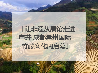 让非遗从展馆走进市井 成都崇州国际竹藤文化周启幕