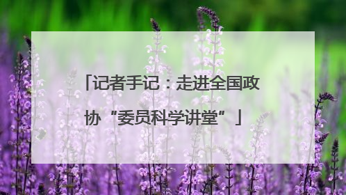 记者手记：走进全国政协“委员科学讲堂”