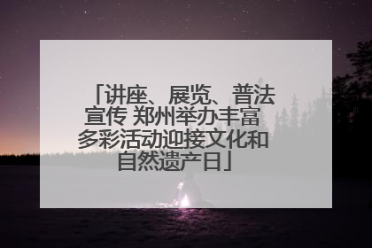 讲座、展览、普法宣传 郑州举办丰富多彩活动迎接文化和自然遗产日