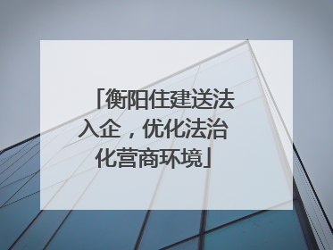 衡阳住建送法入企，优化法治化营商环境