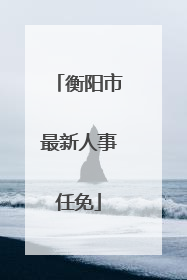 衡阳市最新人事任免
