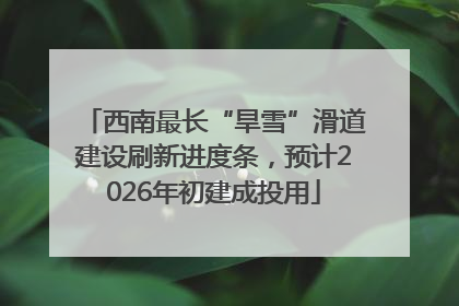 西南最长“旱雪”滑道建设刷新进度条，预计2026年初建成投用