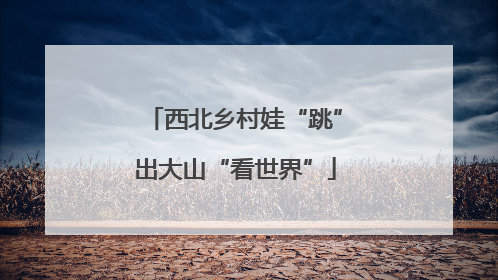 西北乡村娃“跳”出大山“看世界”