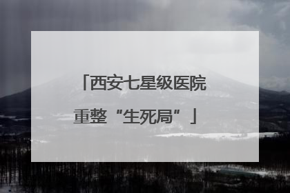 西安七星级医院重整“生死局”
