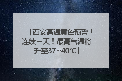 西安高温黄色预警！连续三天！最高气温将升至37~40℃