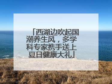 西湖边吹起国潮养生风，多学科专家携手送上夏日健康大礼