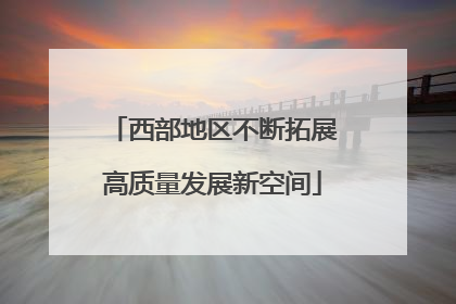 西部地区不断拓展高质量发展新空间
