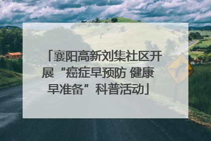 襄阳高新刘集社区开展“癌症早预防 健康早准备”科普活动