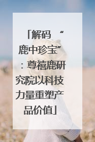 解码 “鹿中珍宝”：尊禧鹿研究院以科技力量重塑产品价值