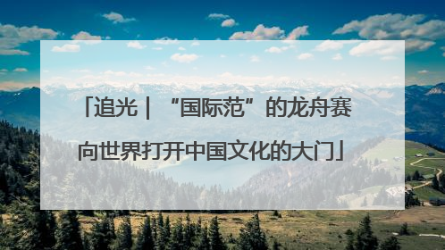 追光｜“国际范”的龙舟赛 向世界打开中国文化的大门