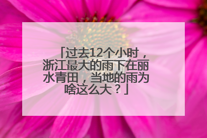 过去12个小时，浙江最大的雨下在丽水青田，当地的雨为啥这么大？