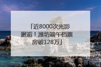 近8000次光影邂逅！潍坊端午档票房破128万