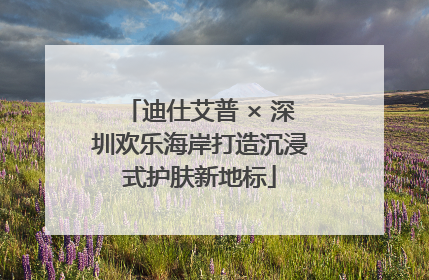 迪仕艾普 × 深圳欢乐海岸打造沉浸式护肤新地标