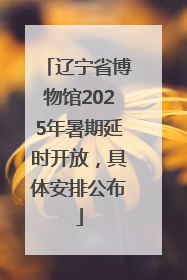 辽宁省博物馆2025年暑期延时开放，具体安排公布