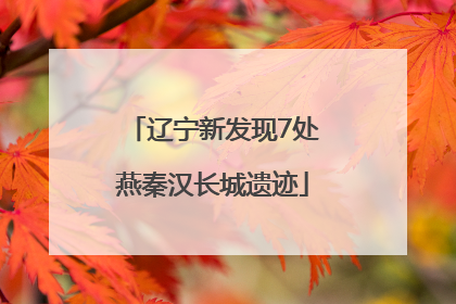 辽宁新发现7处燕秦汉长城遗迹