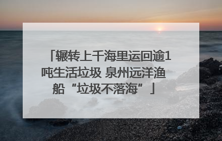 辗转上千海里运回逾1吨生活垃圾 泉州远洋渔船“垃圾不落海”