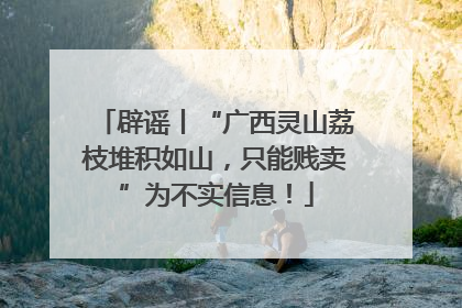 辟谣丨“广西灵山荔枝堆积如山，只能贱卖”为不实信息！