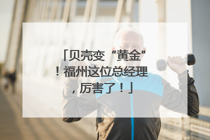 贝壳变“黄金”！福州这位总经理，厉害了！