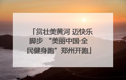 赏壮美黄河 迈快乐脚步 “美丽中国·全民健身跑”郑州开跑