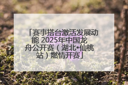 赛事搭台激活发展动能 2025年中国龙舟公开赛（湖北•仙桃站）燃情开赛