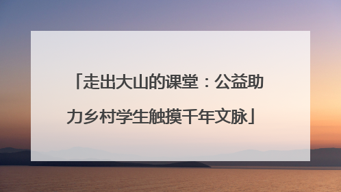走出大山的课堂：公益助力乡村学生触摸千年文脉