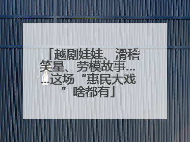 越剧娃娃、滑稽笑星、劳模故事……这场“惠民大戏”啥都有